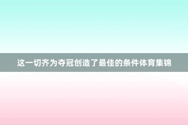 这一切齐为夺冠创造了最佳的条件体育集锦