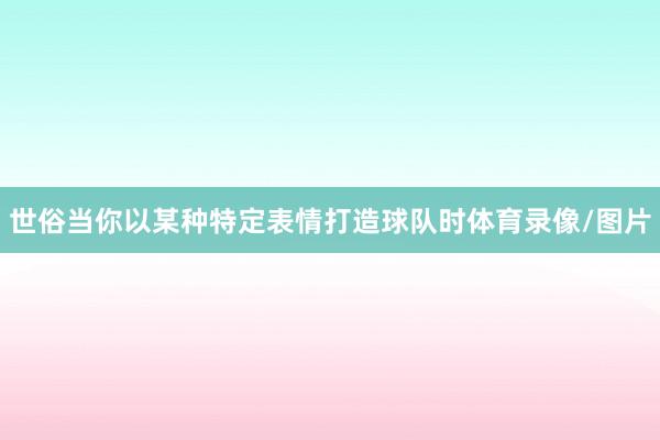 世俗当你以某种特定表情打造球队时体育录像/图片