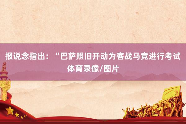 报说念指出：“巴萨照旧开动为客战马竞进行考试体育录像/图片
