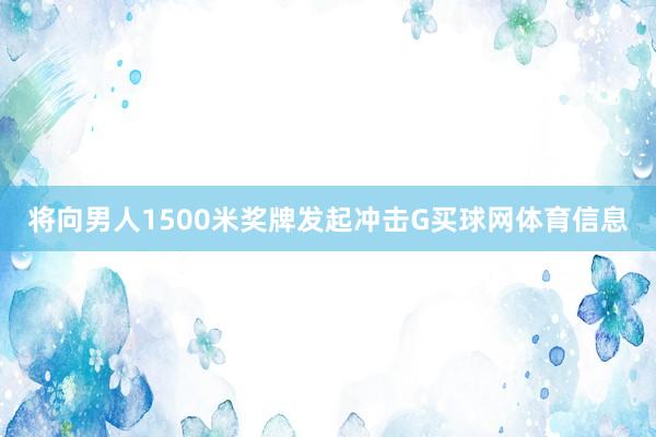 将向男人1500米奖牌发起冲击G买球网体育信息