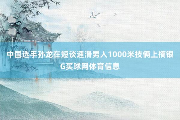 中国选手孙龙在短谈速滑男人1000米技俩上摘银G买球网体育信息
