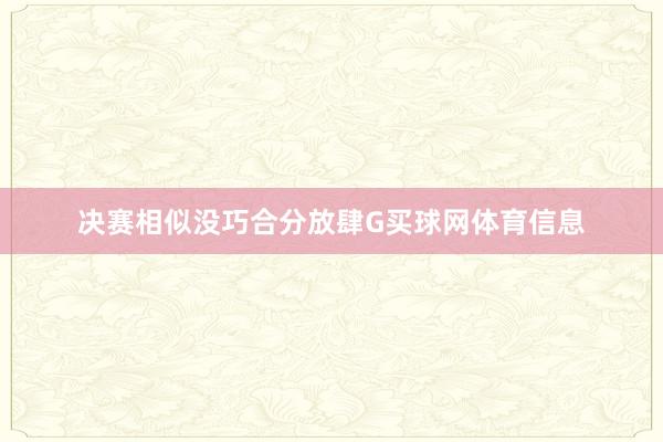 决赛相似没巧合分放肆G买球网体育信息