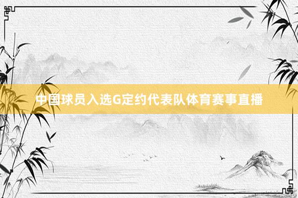 中国球员入选G定约代表队体育赛事直播