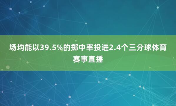 场均能以39.5%的掷中率投进2.4个三分球体育赛事直播