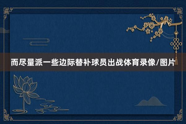 而尽量派一些边际替补球员出战体育录像/图片