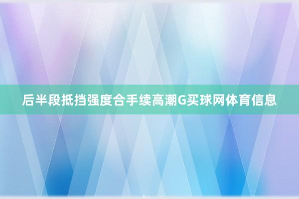 后半段抵挡强度合手续高潮G买球网体育信息