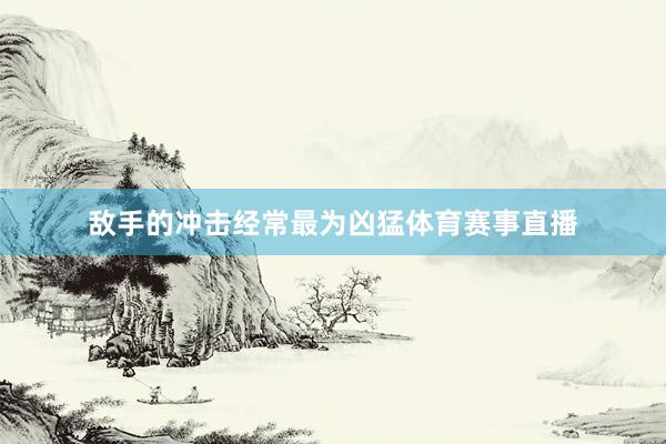 敌手的冲击经常最为凶猛体育赛事直播