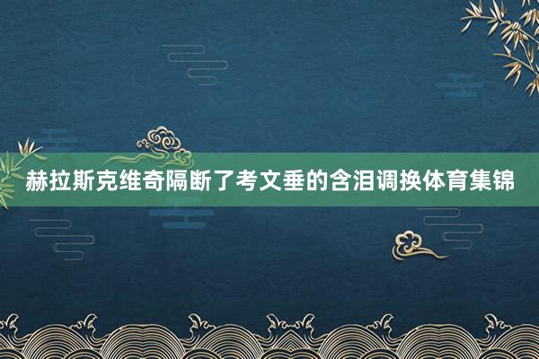 赫拉斯克维奇隔断了考文垂的含泪调换体育集锦