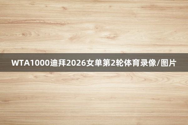 WTA1000迪拜2026女单第2轮体育录像/图片