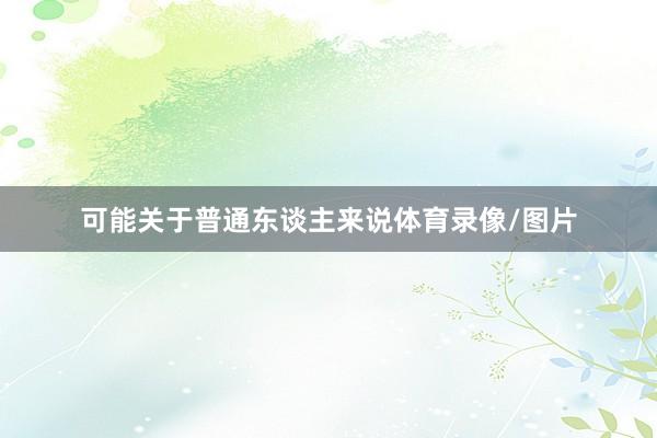可能关于普通东谈主来说体育录像/图片