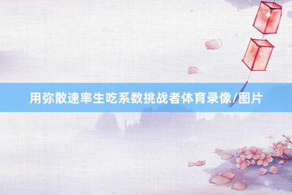 用弥散速率生吃系数挑战者体育录像/图片