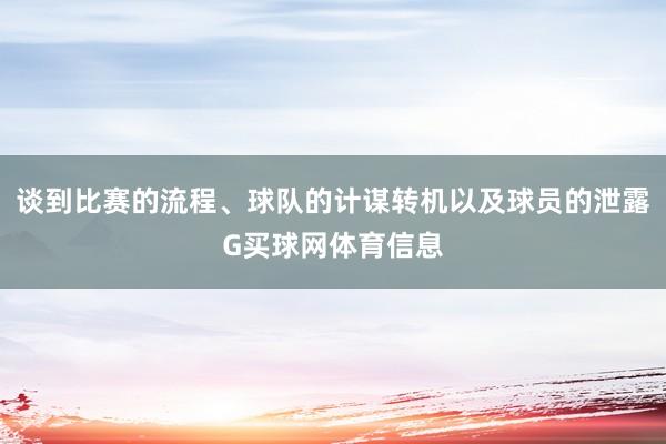 谈到比赛的流程、球队的计谋转机以及球员的泄露G买球网体育信息