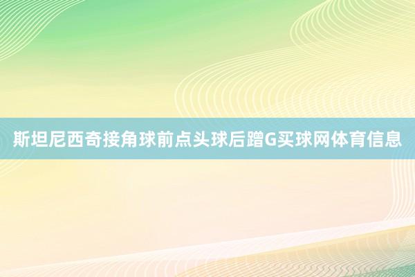 斯坦尼西奇接角球前点头球后蹭G买球网体育信息
