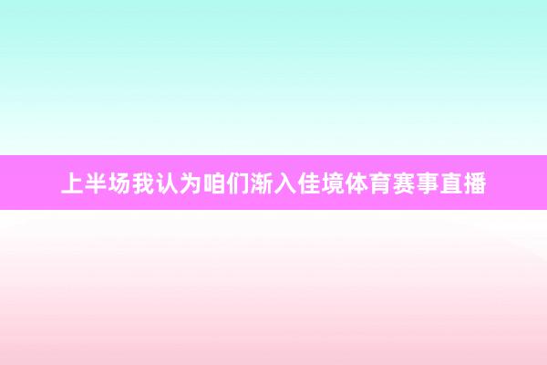 上半场我认为咱们渐入佳境体育赛事直播
