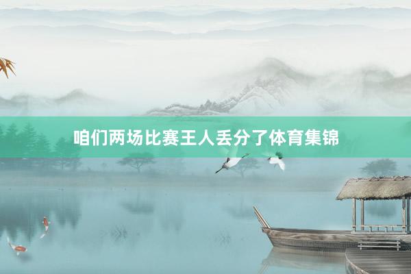 咱们两场比赛王人丢分了体育集锦