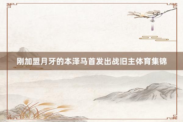 刚加盟月牙的本泽马首发出战旧主体育集锦