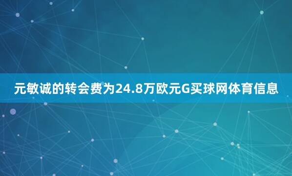元敏诚的转会费为24.8万欧元G买球网体育信息