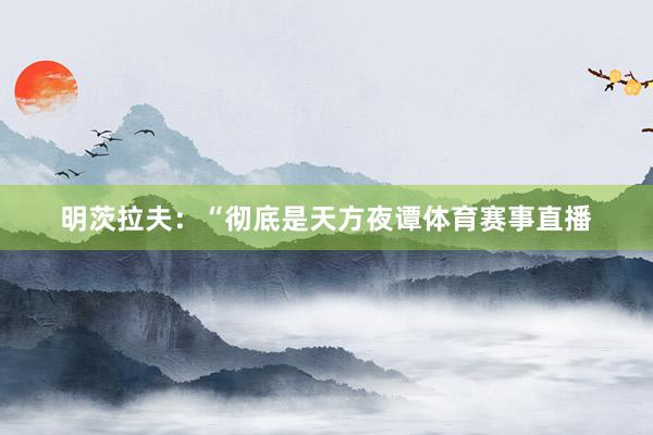 明茨拉夫：“彻底是天方夜谭体育赛事直播