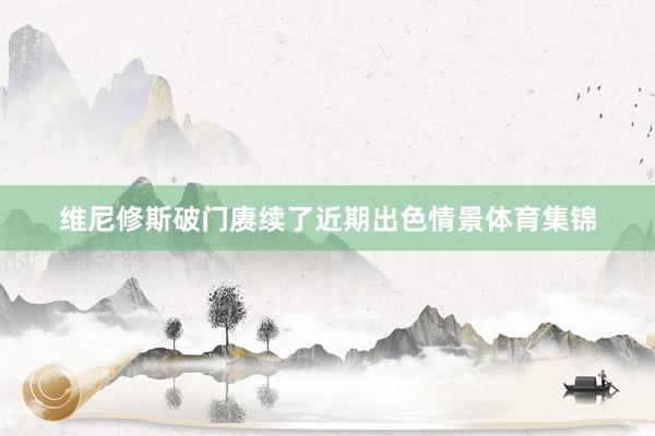 维尼修斯破门赓续了近期出色情景体育集锦