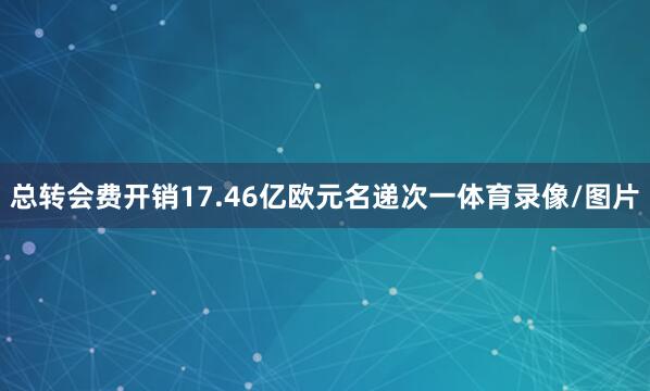 总转会费开销17.46亿欧元名递次一体育录像/图片