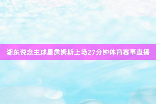 湖东说念主球星詹姆斯上场27分钟体育赛事直播