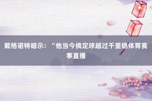 戴格诺特暗示：“他当今搞定球越过千里稳体育赛事直播