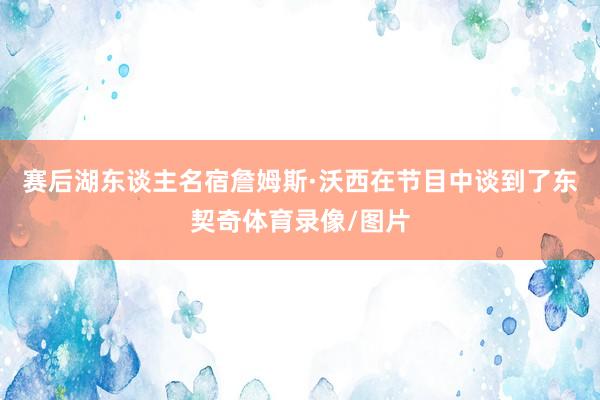 赛后湖东谈主名宿詹姆斯·沃西在节目中谈到了东契奇体育录像/图片