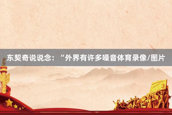 东契奇说说念：“外界有许多噪音体育录像/图片