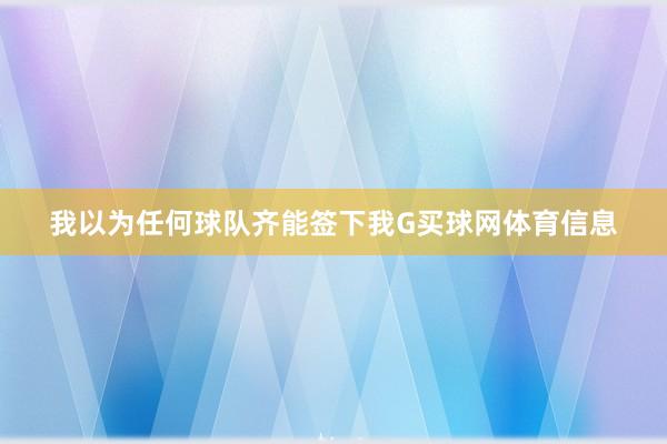我以为任何球队齐能签下我G买球网体育信息