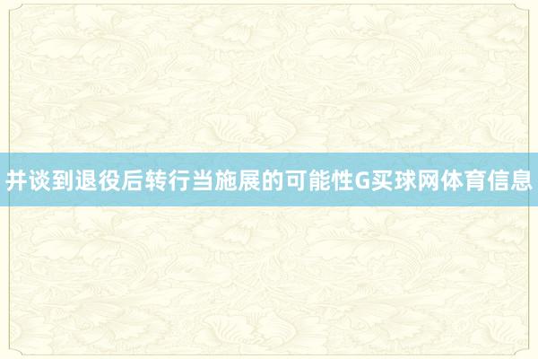 并谈到退役后转行当施展的可能性G买球网体育信息