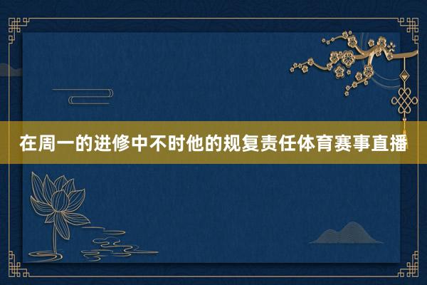 在周一的进修中不时他的规复责任体育赛事直播