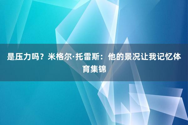 是压力吗?米格尔·托雷斯:他的景况让我记忆体育集锦