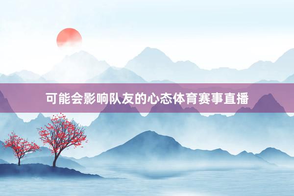 可能会影响队友的心态体育赛事直播