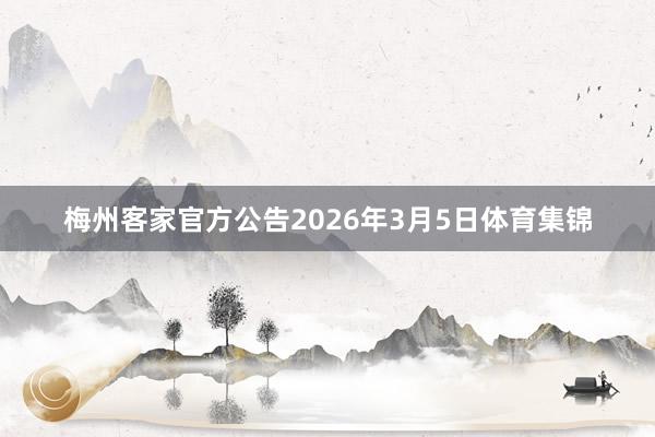 梅州客家官方公告2026年3月5日体育集锦