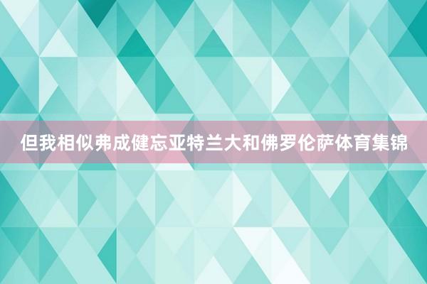 但我相似弗成健忘亚特兰大和佛罗伦萨体育集锦