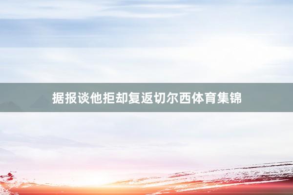 据报谈他拒却复返切尔西体育集锦