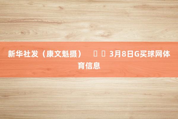 新华社发（康文魁摄）      3月8日G买球网体育信息