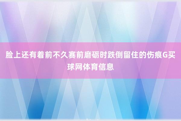 脸上还有着前不久赛前磨砺时跌倒留住的伤痕G买球网体育信息