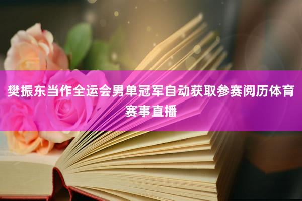 樊振东当作全运会男单冠军自动获取参赛阅历体育赛事直播