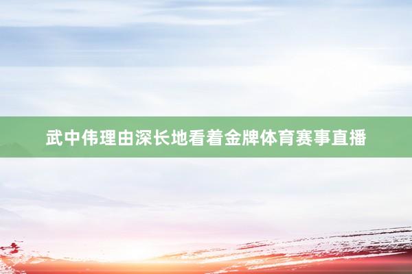武中伟理由深长地看着金牌体育赛事直播