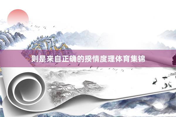 则是来自正确的揆情度理体育集锦