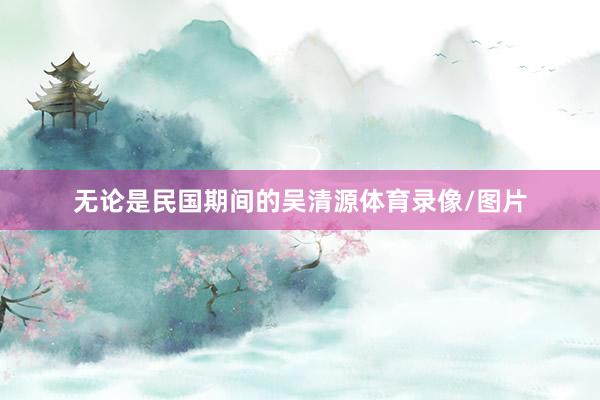 无论是民国期间的吴清源体育录像/图片