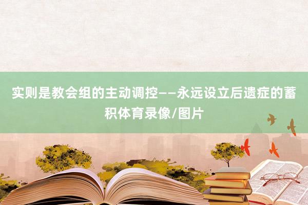实则是教会组的主动调控——永远设立后遗症的蓄积体育录像/图片