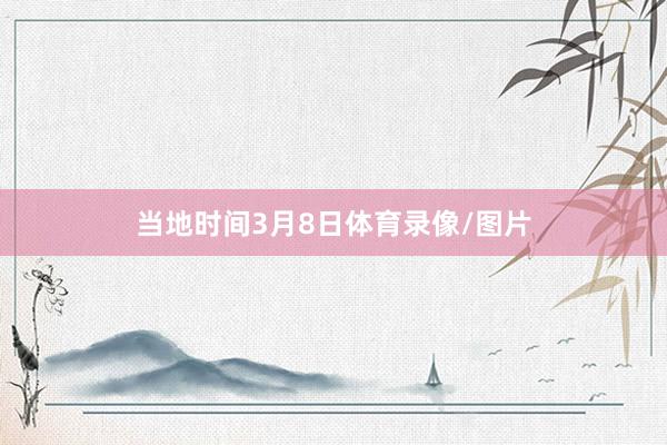 当地时间3月8日体育录像/图片