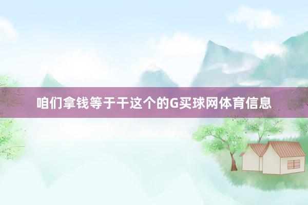 咱们拿钱等于干这个的G买球网体育信息