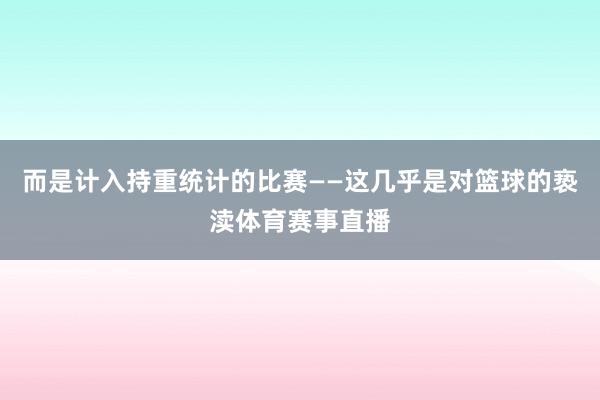 而是计入持重统计的比赛——这几乎是对篮球的亵渎体育赛事直播