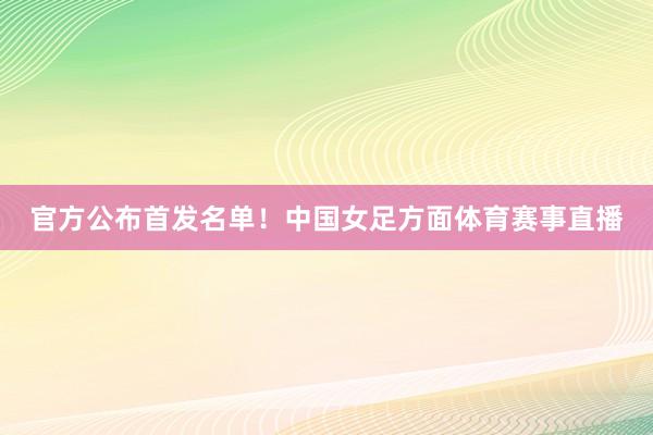 官方公布首发名单！中国女足方面体育赛事直播