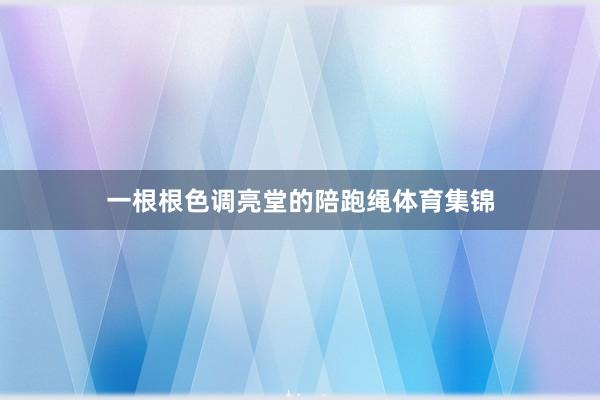 一根根色调亮堂的陪跑绳体育集锦