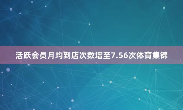 活跃会员月均到店次数增至7.56次体育集锦