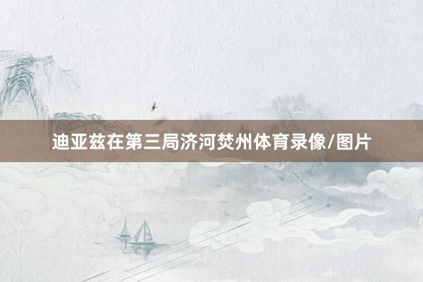 迪亚兹在第三局济河焚州体育录像/图片